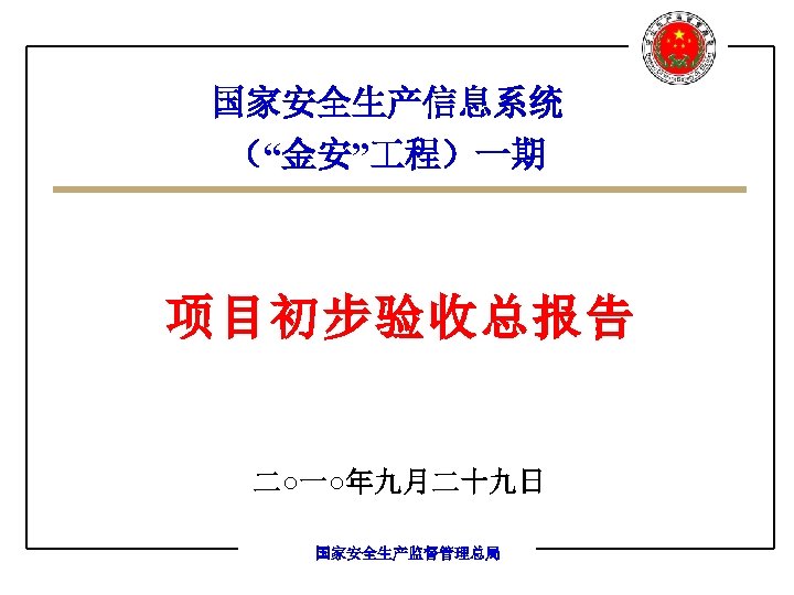 国家安全生产信息系统 （“金安” 程）一期 项目初步验收总报告 二○一○年九月二十九日 国家安全生产监督管理总局 