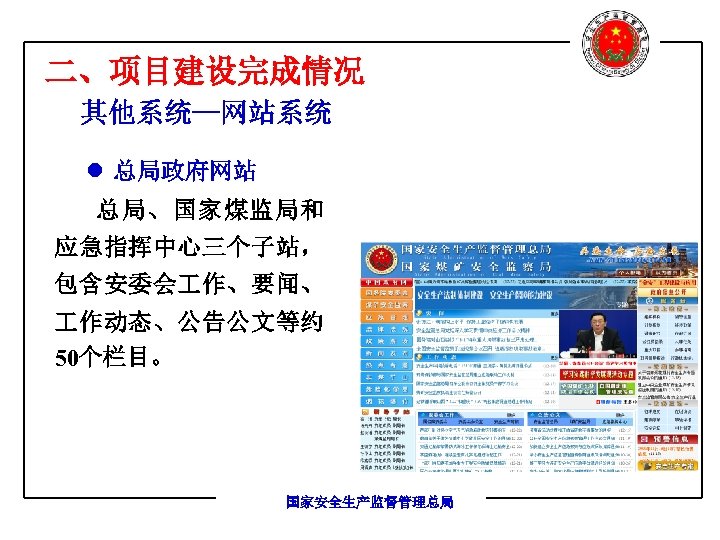 二、项目建设完成情况 其他系统—网站系统 l 总局政府网站 总局、国家煤监局和 应急指挥中心三个子站， 包含安委会 作、要闻、 作动态、公告公文等约 50个栏目。 国家安全生产监督管理总局 