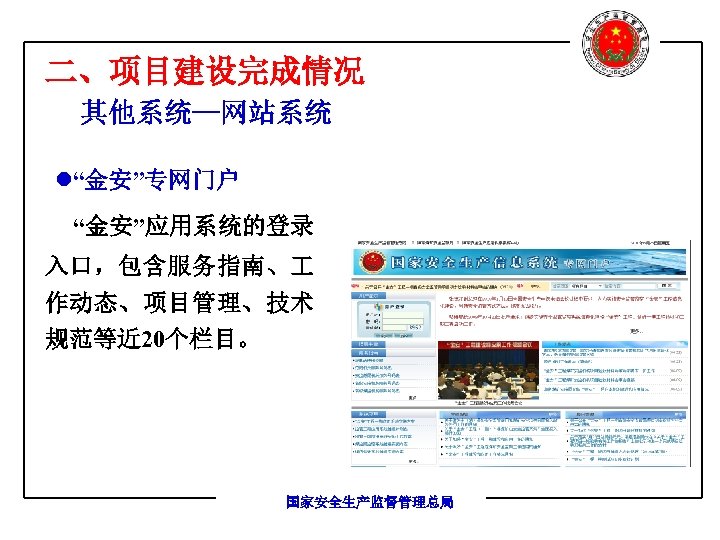 二、项目建设完成情况 其他系统—网站系统 l“金安”专网门户 “金安”应用系统的登录 入口，包含服务指南、 作动态、项目管理、技术 规范等近 20个栏目。 国家安全生产监督管理总局 