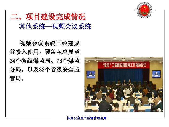 二、项目建设完成情况 其他系统—视频会议系统已经建成 并投入使用，覆盖从总局至 24个省级煤监局、73个煤监 分局，以及32个省级安全监 管局。 国家安全生产监督管理总局 