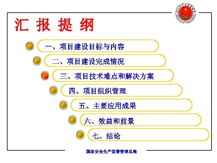 汇 报 提 纲 一、项目建设目标与内容 二、项目建设完成情况 三、项目技术难点和解决方案 四、项目组织管理 五、主要应用成果 六、效益和前景 七、结论 国家安全生产监督管理总局 