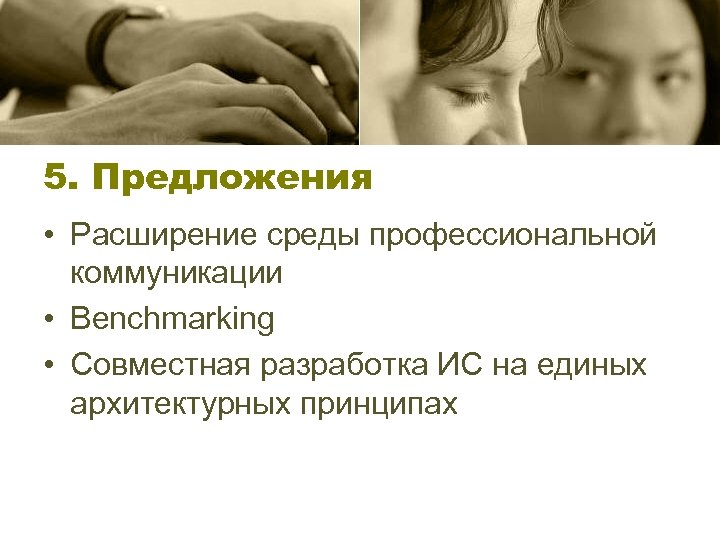 5. Предложения • Расширение среды профессиональной коммуникации • Benchmarking • Совместная разработка ИС на