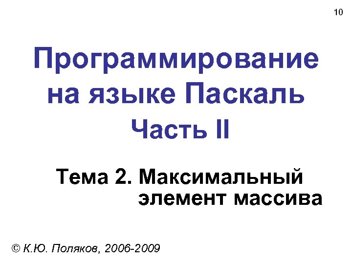 10 Программирование на языке Паскаль Часть II Тема 2. Максимальный элемент массива © К.