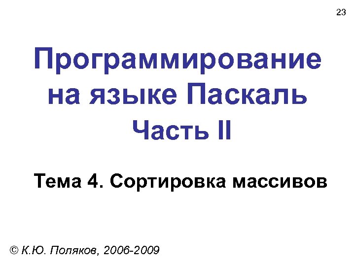 23 Программирование на языке Паскаль Часть II Тема 4. Сортировка массивов © К. Ю.
