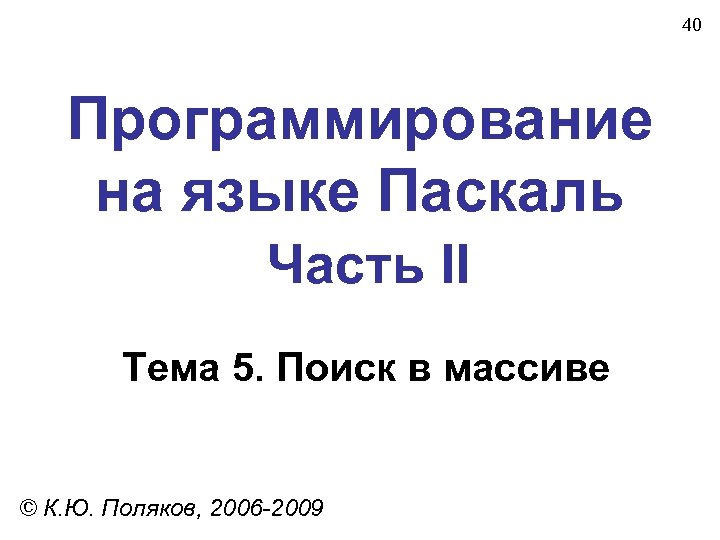 40 Программирование на языке Паскаль Часть II Тема 5. Поиск в массиве © К.