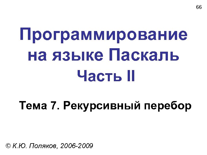 66 Программирование на языке Паскаль Часть II Тема 7. Рекурсивный перебор © К. Ю.
