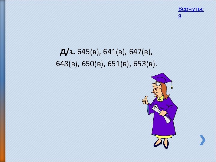 Вернутьс я Д/з. 645(в), 641(в), 647(в), 648(в), 650(в), 651(в), 653(в). 