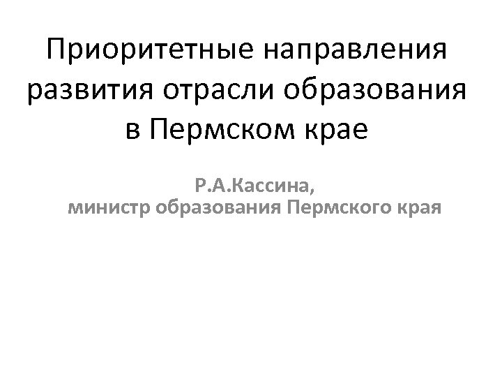 Приоритетные направления развития отрасли образования в Пермском крае Р. А. Кассина, министр образования Пермского