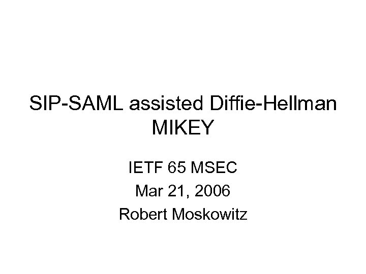SIP-SAML assisted Diffie-Hellman MIKEY IETF 65 MSEC Mar 21, 2006 Robert Moskowitz 