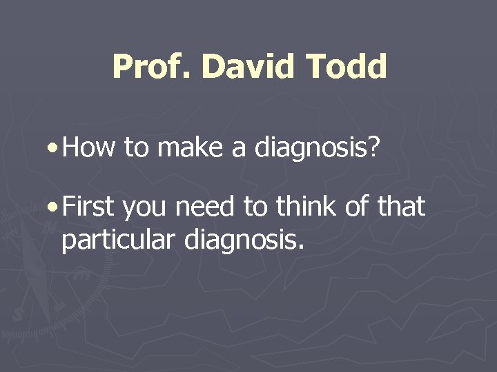 Prof. David Todd • How to make a diagnosis? • First you need to