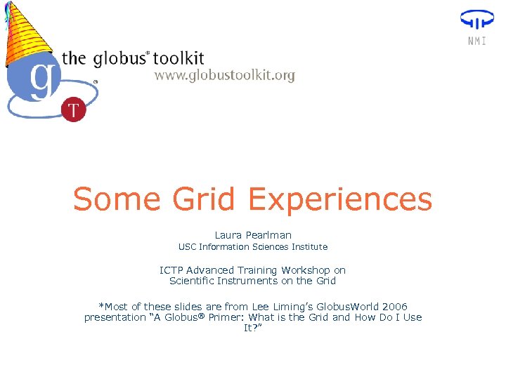 Some Grid Experiences Laura Pearlman USC Information Sciences Institute ICTP Advanced Training Workshop on