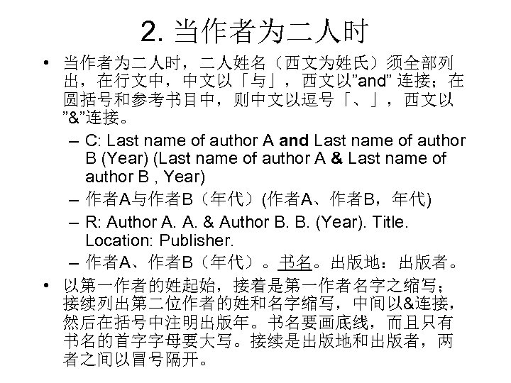 2. 当作者为二人时 • 当作者为二人时，二人姓名（西文为姓氏）须全部列 出，在行文中，中文以「与」，西文以”and” 连接；在 圆括号和参考书目中，则中文以逗号「、」，西文以 ”&”连接。 – C: Last name of author