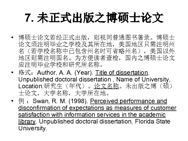 7. 未正式出版之博硕士论文 • 博硕士论文若经正式出版，则视同普通图书著录。博硕士 论文须注明毕业之学校及其所在地，美国地区只需注明州 名（若学校名称中已包含州名时可省略州名），美国以外 地区则需注明国名。为方便读者查检，国内之博硕士论文 应注明毕业学校和研究所名称。 • 格式：Author, A. A. (Year). Title