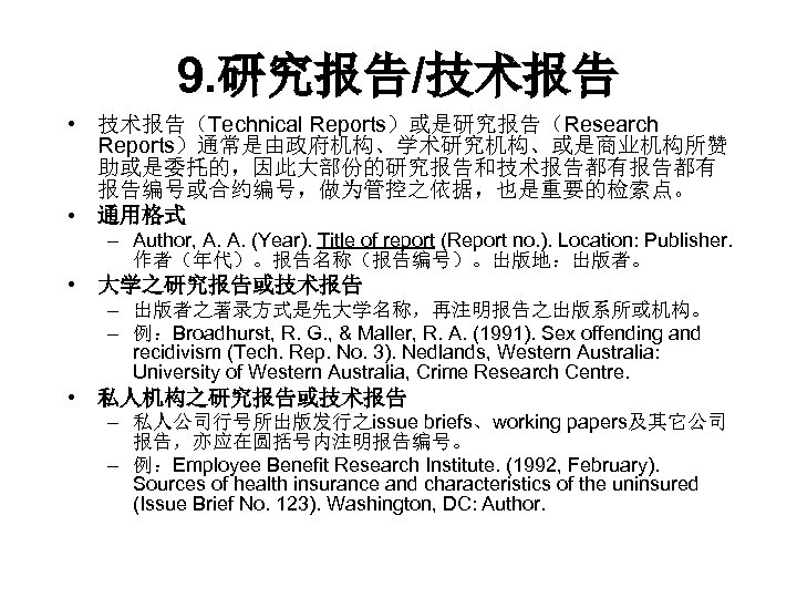 9. 研究报告/技术报告 • 技术报告（Technical Reports）或是研究报告（Research Reports）通常是由政府机构、学术研究机构、或是商业机构所赞 助或是委托的，因此大部份的研究报告和技术报告都有 报告编号或合约编号，做为管控之依据，也是重要的检索点。 • 通用格式 – Author, A. A.