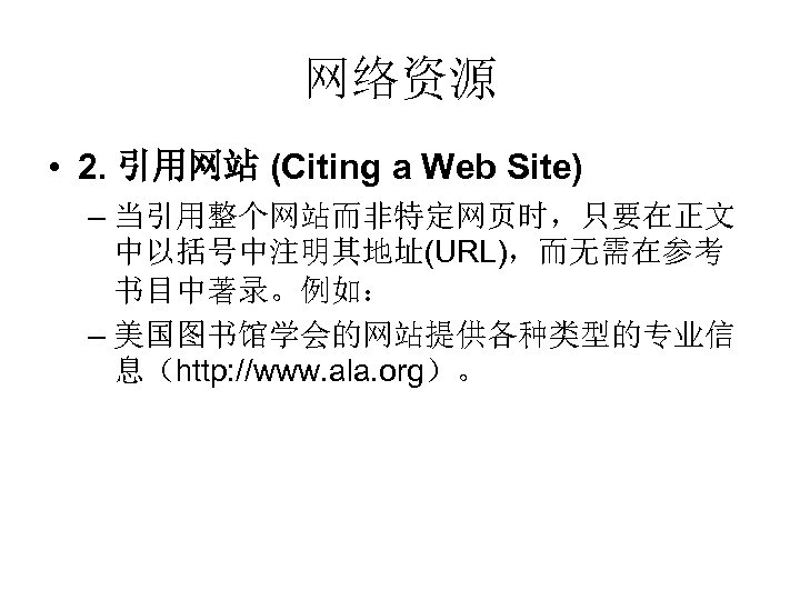 网络资源 • 2. 引用网站 (Citing a Web Site) – 当引用整个网站而非特定网页时，只要在正文 中以括号中注明其地址(URL)，而无需在参考 书目中著录。例如： – 美国图书馆学会的网站提供各种类型的专业信