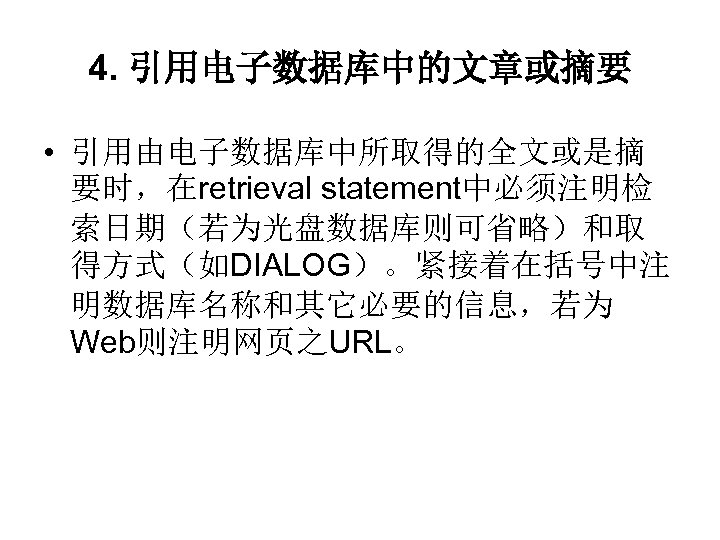 4. 引用电子数据库中的文章或摘要 • 引用由电子数据库中所取得的全文或是摘 要时，在retrieval statement中必须注明检 索日期（若为光盘数据库则可省略）和取 得方式（如DIALOG）。紧接着在括号中注 明数据库名称和其它必要的信息，若为 Web则注明网页之URL。 
