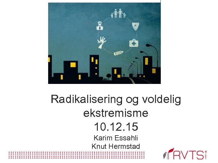 Radikalisering og voldelig ekstremisme 10. 12. 15 Karim Essahli Knut Hermstad 