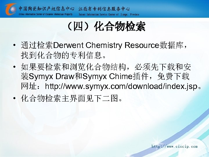 （四）化合物检索 • 通过检索Derwent Chemistry Resource数据库， 找到化合物的专利信息。 • 如果要检索和浏览化合物结构，必须先下载和安 装Symyx Draw和Symyx Chime插件，免费下载 网址：http: //www. symyx.