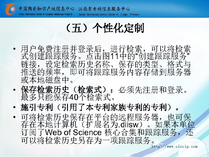 （五）个性化定制 • 用户免费注册并登录后，进行检索，可以将检索 式创建跟踪服务。点击图 11中的“创建跟踪服务” 链接，设定检索历史名称、保存的类型、格式与 推送的频率，即可将跟踪服务内容存储到服务器 或本地磁盘中。 • 保存检索历史（检索式）：必须先注册和登录。 最多只能保存 40个检索式。 • 施引专利（引用了本专利家族专利的专利）。