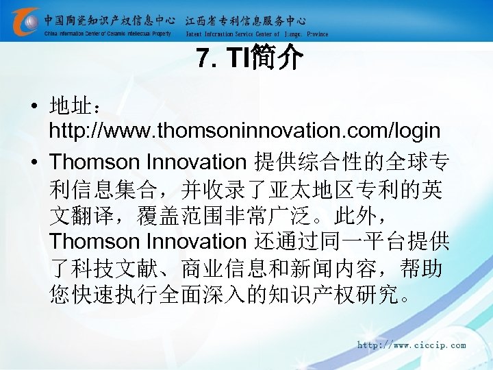 7. TI简介 • 地址： http: //www. thomsoninnovation. com/login • Thomson Innovation 提供综合性的全球专 利信息集合，并收录了亚太地区专利的英 文翻译，覆盖范围非常广泛。此外，