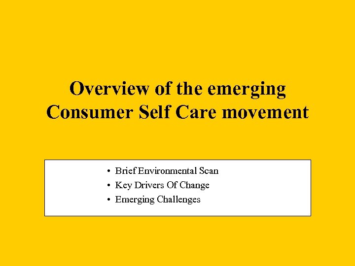 Overview of the emerging Consumer Self Care movement • Brief Environmental Scan • Key