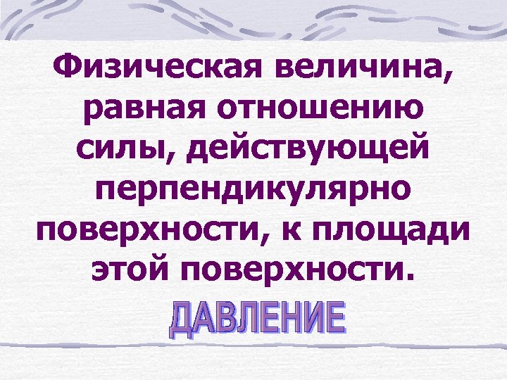 Физическая величина, равная отношению силы, действующей перпендикулярно поверхности, к площади этой поверхности. 