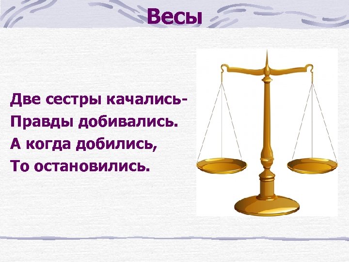 Весы Две сестры качались. Правды добивались. А когда добились, То остановились. 