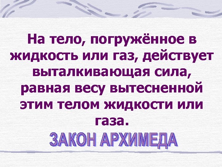 На тело, погружённое в жидкость или газ, действует выталкивающая сила, равная весу вытесненной этим