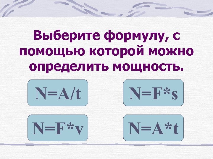Выберите формулу, с помощью которой можно определить мощность. N=A/t N=F*s N=F*v N=A*t 