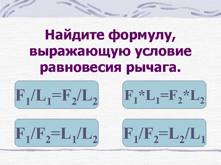 Найдите формулу, выражающую условие равновесия рычага. F 1/L 1=F 2/L 2 F 1*L 1=F
