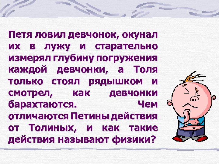 Петя ловил девчонок, окунал их в лужу и старательно измерял глубину погружения каждой девчонки,
