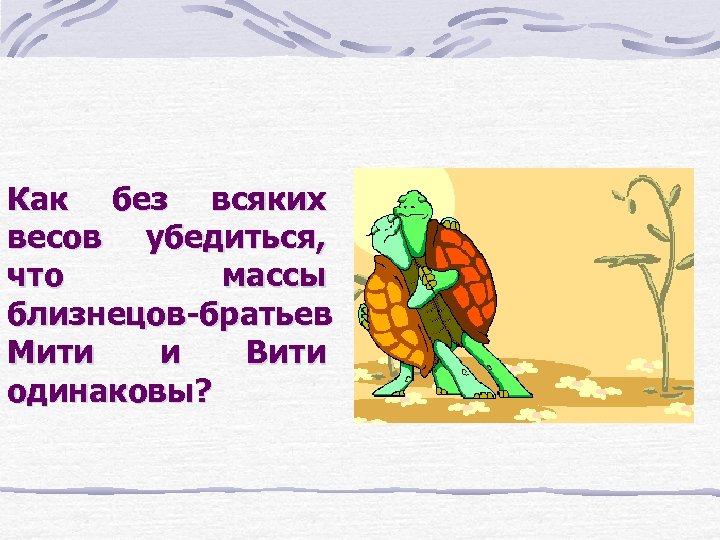 Как без всяких весов убедиться, что массы близнецов-братьев Мити и Вити одинаковы? 