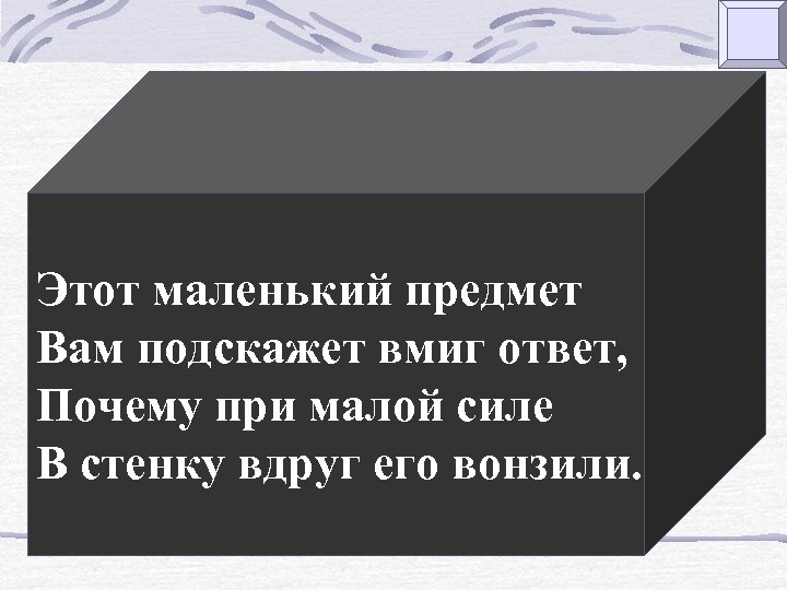 Этот маленький предмет Вам подскажет вмиг ответ, Почему при малой силе В стенку вдруг