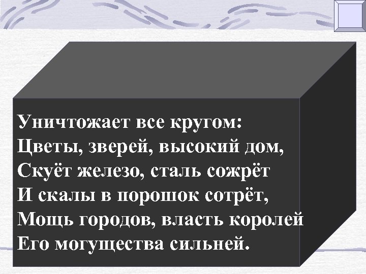 Уничтожает все кругом: Цветы, зверей, высокий дом, Скуёт железо, сталь сожрёт И скалы в