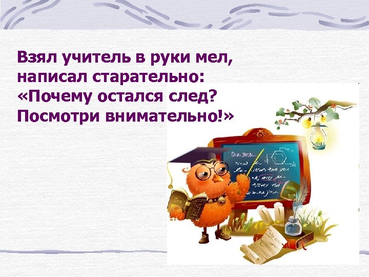 Взял учитель в руки мел, написал старательно: «Почему остался след? Посмотри внимательно!» 