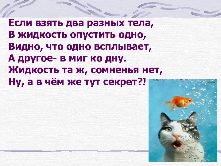 Если взять два разных тела, В жидкость опустить одно, Видно, что одно всплывает, А