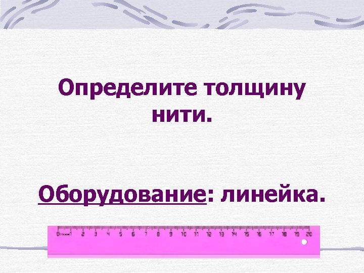 Определите толщину нити. Оборудование: линейка. 