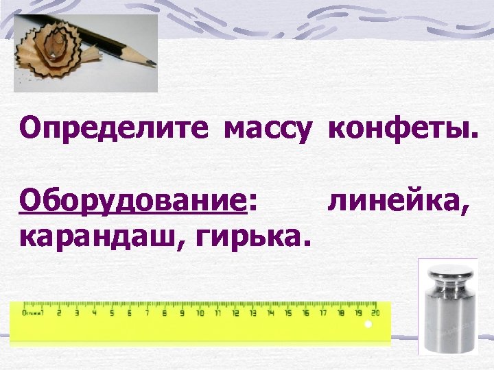 Определите массу конфеты. Оборудование: линейка, карандаш, гирька. 