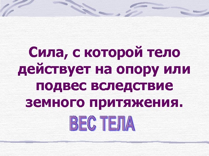 Сила, с которой тело действует на опору или подвес вследствие земного притяжения. 