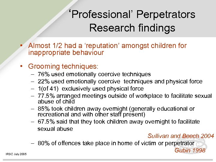 ‘Professional’ Perpetrators Research findings • Almost 1/2 had a ‘reputation’ amongst children for inappropriate