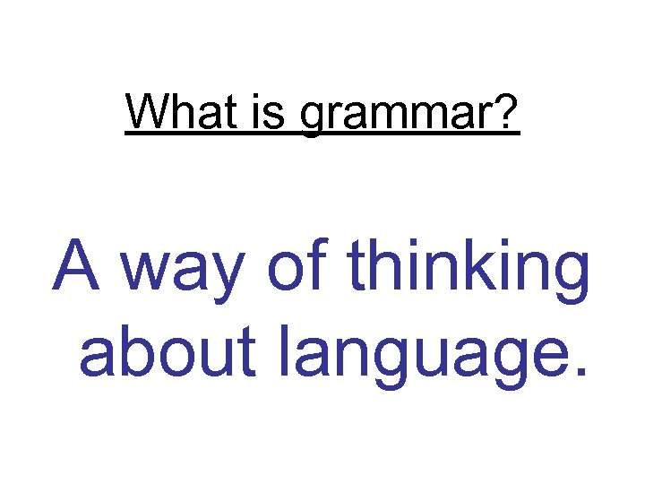 What is grammar? A way of thinking about language. 