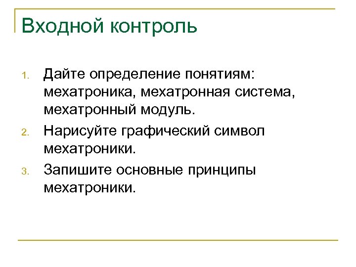 Входной контроль 1. 2. 3. Дайте определение понятиям: мехатроника, мехатронная система, мехатронный модуль. Нарисуйте