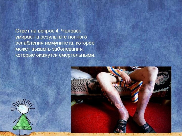 Ответ на вопрос 4. Человек умирает в результате полного ослабления иммунитета, которое может вызвать