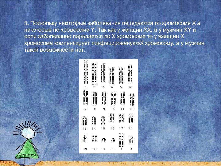 5. Поскольку некоторые заболевания передаются по хромосоме Х а некоторые по хромосоме Y. Так