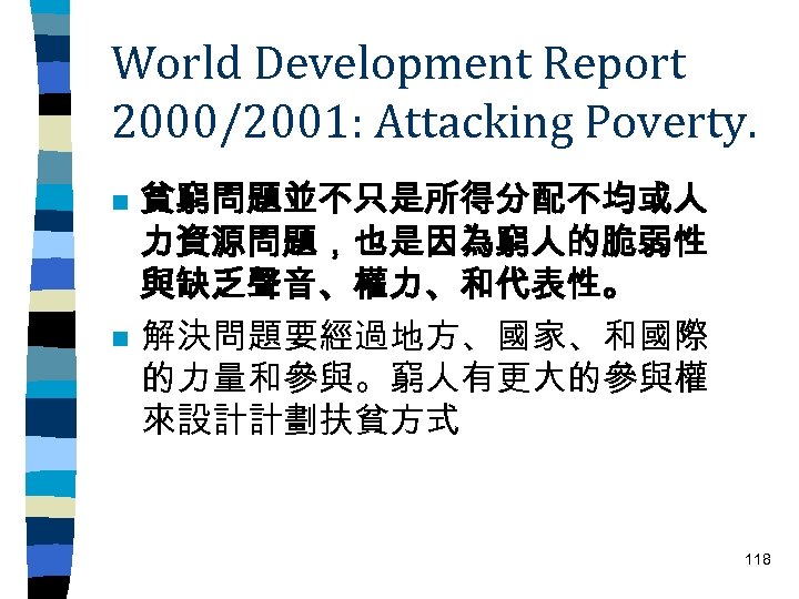 World Development Report 2000/2001: Attacking Poverty. n n 貧窮問題並不只是所得分配不均或人 力資源問題，也是因為窮人的脆弱性 與缺乏聲音、權力、和代表性。 解決問題要經過地方、國家、和國際 的力量和參與。窮人有更大的參與權 來設計計劃扶貧方式