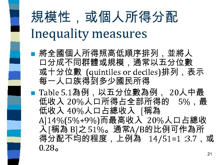 規模性，或個人所得分配 Inequality measures n n 將全國個人所得照高低順序排列，並將人 口分成不同群體或規模，通常以五分位數 或十分位數 (quintiles or deciles)排列，表示 每一人口族得到多少國民所得 Table 5.