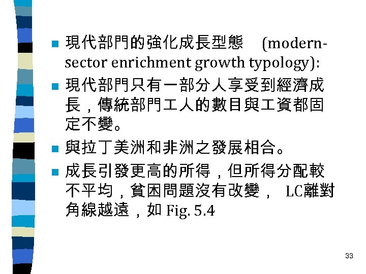 n n 現代部門的強化成長型態 (modernsector enrichment growth typology): 現代部門只有一部分人享受到經濟成 長，傳統部門 人的數目與 資都固 定不變。 與拉丁美洲和非洲之發展相合。 成長引發更高的所得，但所得分配較