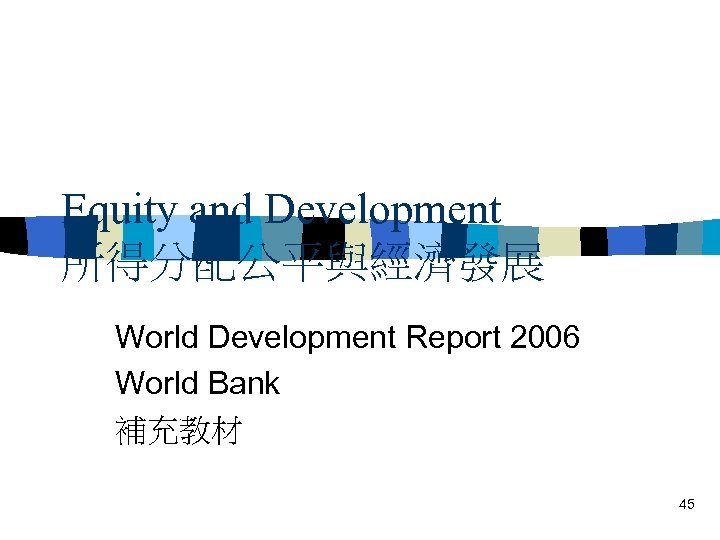 Equity and Development 所得分配公平與經濟發展 World Development Report 2006 World Bank 補充教材 45 