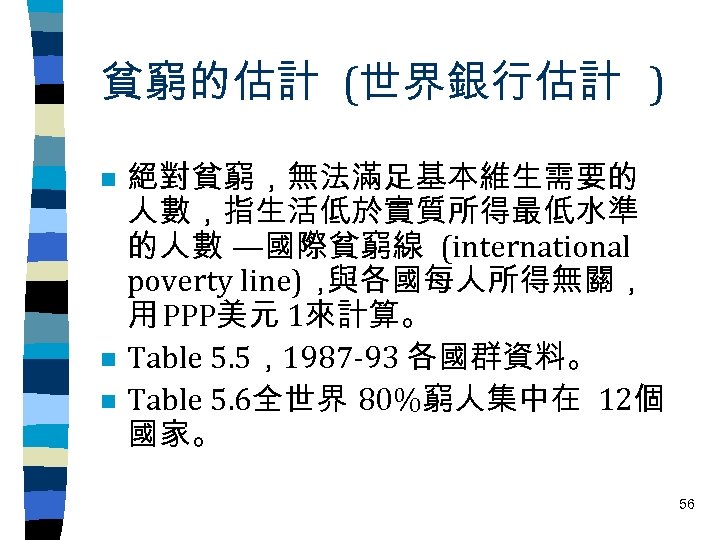貧窮的估計 (世界銀行估計 ) n n n 絕對貧窮，無法滿足基本維生需要的 人數，指生活低於實質所得最低水準 的人數 —國際貧窮線 (international poverty line)， 與各國每人所得無關，
