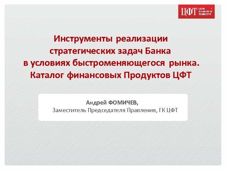 Инструменты реализации стратегических задач Банка в условиях быстроменяющегося рынка. Каталог финансовых Продуктов ЦФТ Андрей